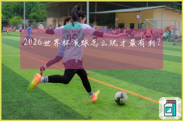 2026世界杯滚球怎么玩才最有利？