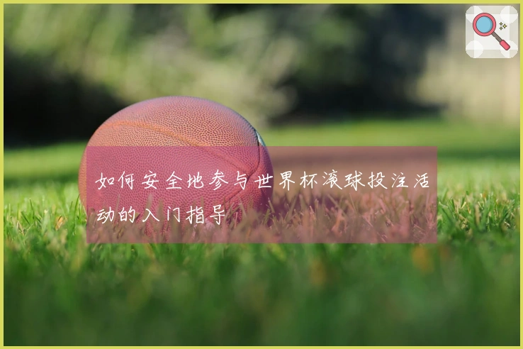 如何安全地参与世界杯滚球投注活动的入门指导