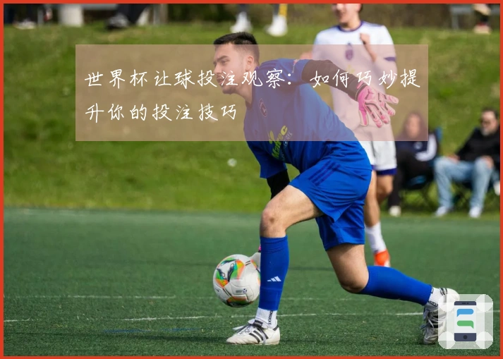 世界杯让球投注观察：如何巧妙提升你的投注技巧