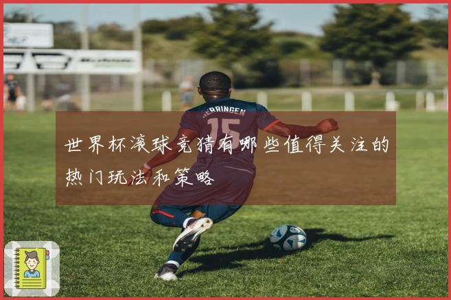 世界杯滚球竞猜有哪些值得关注的热门玩法和策略