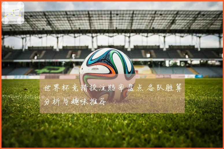 世界杯竞猜投注赔率盘点 各队胜算分析与趣味推荐