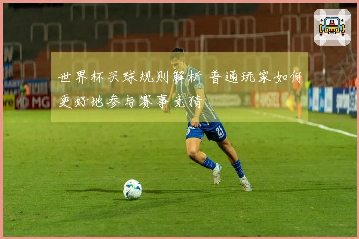 世界杯买球规则解析 普通玩家如何更好地参与赛事竞猜