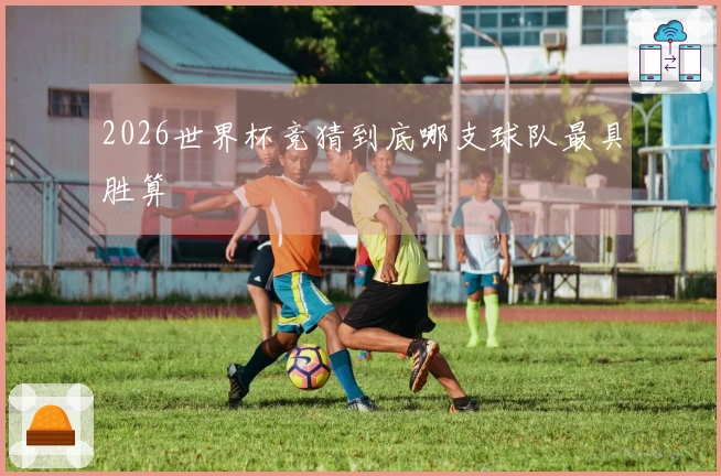 2026世界杯竞猜到底哪支球队最具胜算
