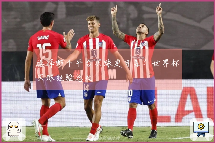 选择哪个平台买球更可靠？世界杯买球经验总结