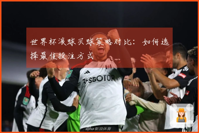 世界杯滚球买球策略对比：如何选择最佳投注方式