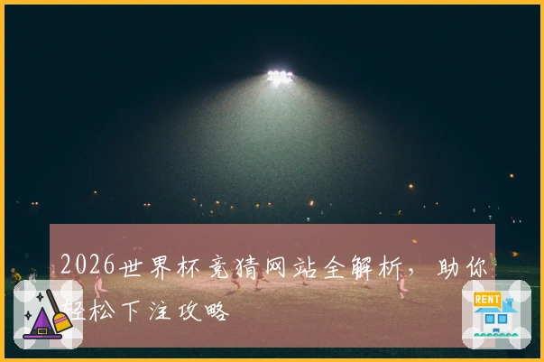 2026世界杯竞猜网站全解析，助你轻松下注攻略