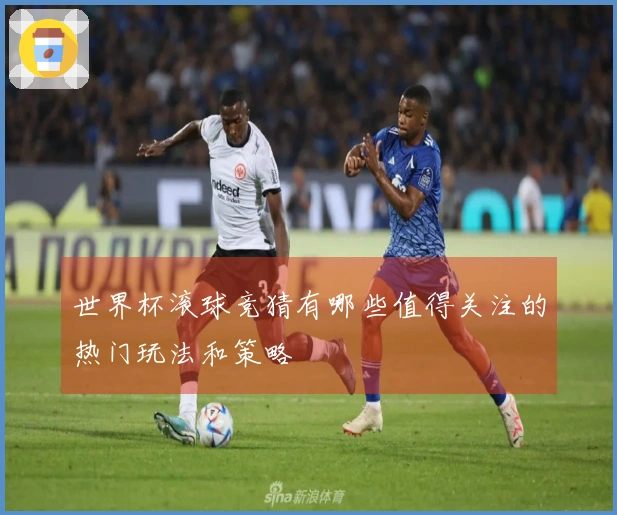 世界杯滚球竞猜有哪些值得关注的热门玩法和策略