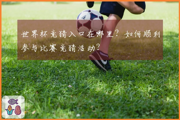 世界杯竞猜入口在哪里？如何顺利参与比赛竞猜活动？