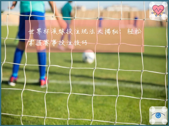 世界杯滚球投注玩法大揭秘：轻松掌握赛事投注技巧