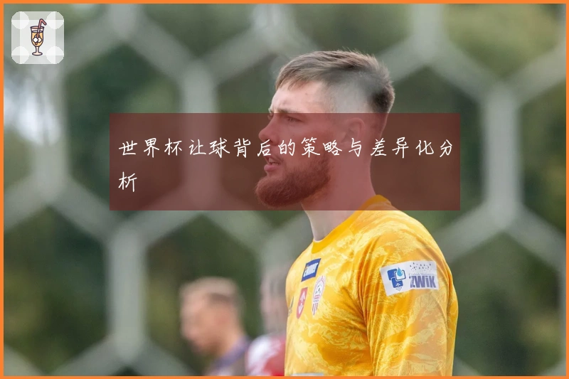 世界杯让球背后的策略与差异化分析