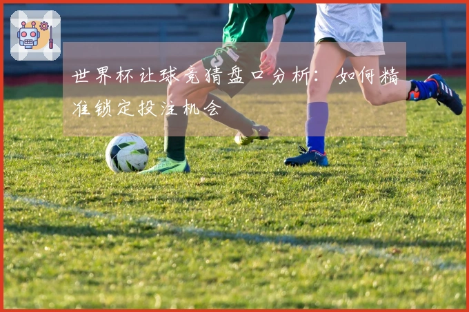 世界杯让球竞猜盘口分析：如何精准锁定投注机会