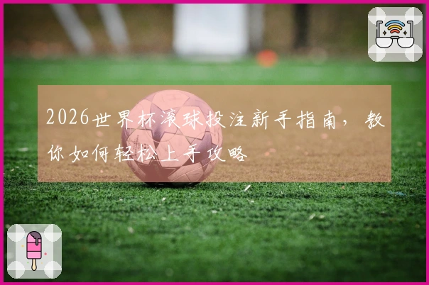 2026世界杯滚球投注新手指南，教你如何轻松上手攻略