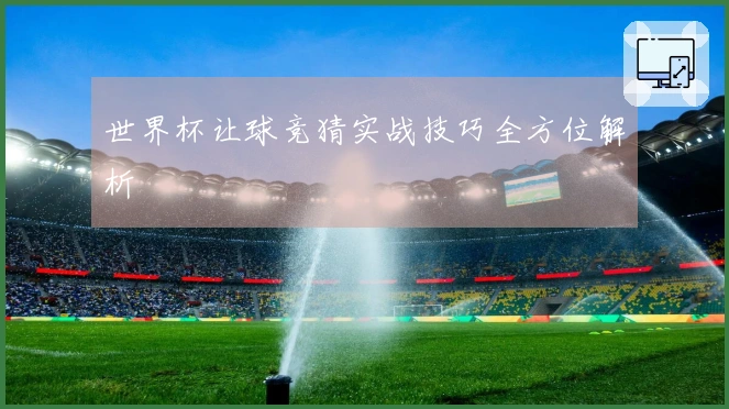 世界杯让球竞猜实战技巧全方位解析