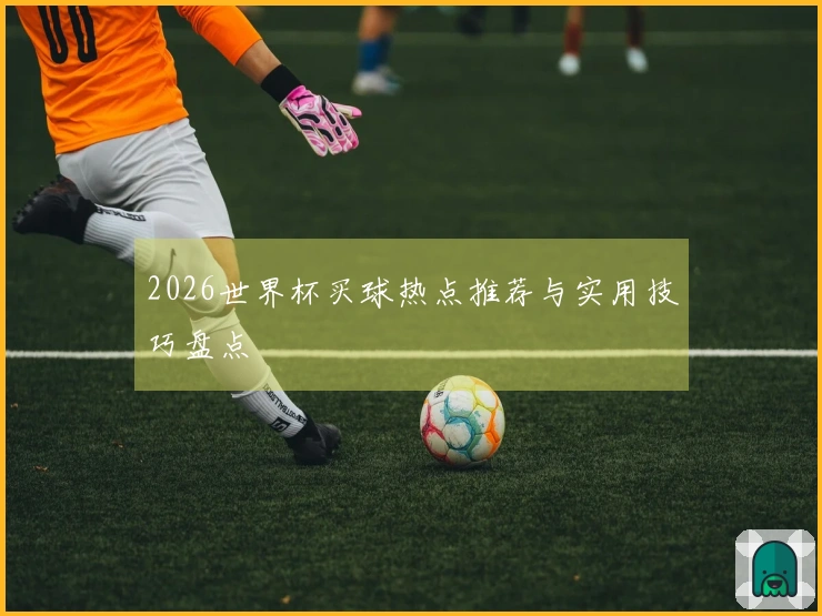 2026世界杯买球热点推荐与实用技巧盘点