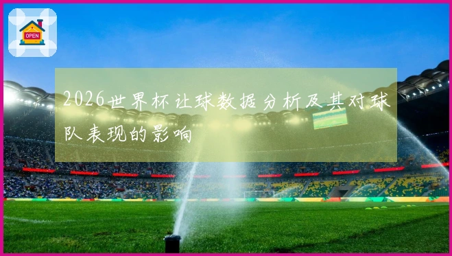 2026世界杯让球数据分析及其对球队表现的影响