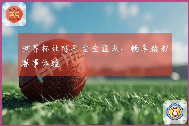 世界杯让球平台全盘点，畅享精彩赛事体验