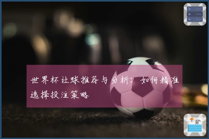 世界杯让球推荐与分析：如何精准选择投注策略