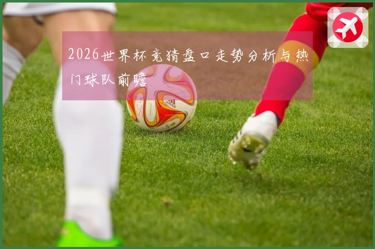 2026世界杯竞猜盘口走势分析与热门球队前瞻