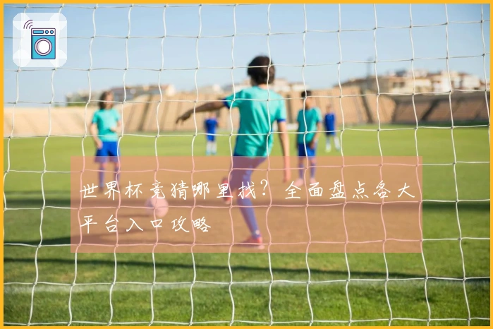 世界杯竞猜哪里找？全面盘点各大平台入口攻略