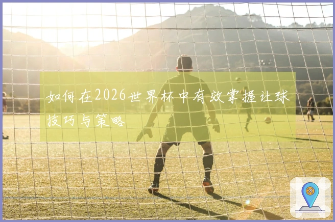 如何在2026世界杯中有效掌握让球技巧与策略