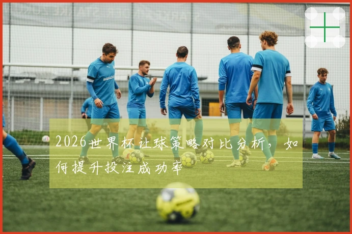 2026世界杯让球策略对比分析，如何提升投注成功率