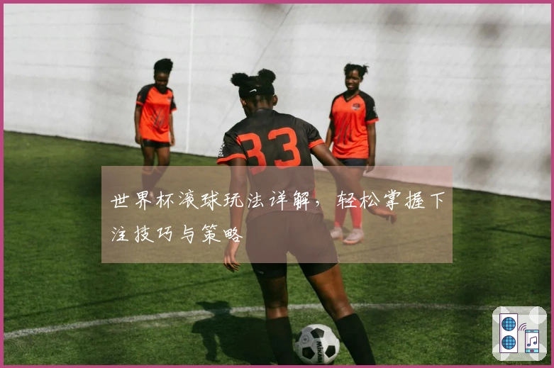 世界杯滚球玩法详解，轻松掌握下注技巧与策略
