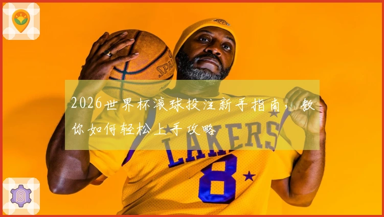 2026世界杯滚球投注新手指南，教你如何轻松上手攻略