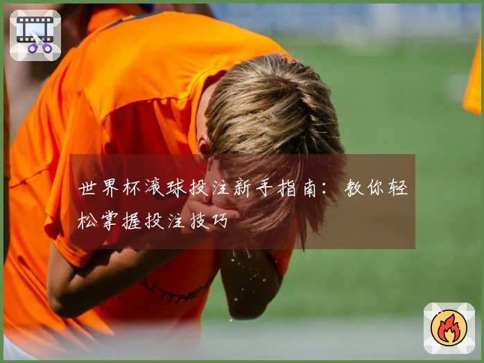 世界杯滚球投注新手指南：教你轻松掌握投注技巧
