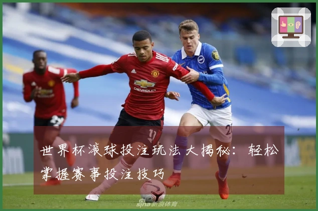 世界杯滚球投注玩法大揭秘：轻松掌握赛事投注技巧