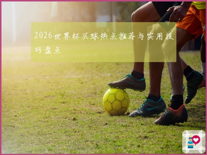2026世界杯买球热点推荐与实用技巧盘点