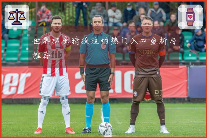 世界杯竞猜投注的热门入口分析与推荐