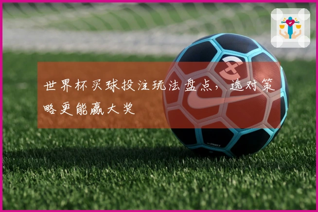 世界杯买球投注玩法盘点，选对策略更能赢大奖