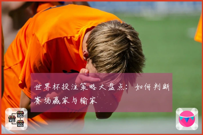 世界杯投注策略大盘点：如何判断赛场赢家与输家