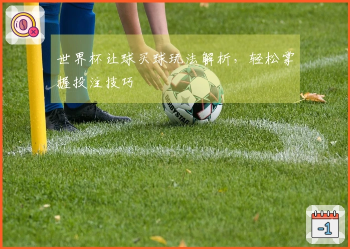 世界杯让球买球玩法解析，轻松掌握投注技巧