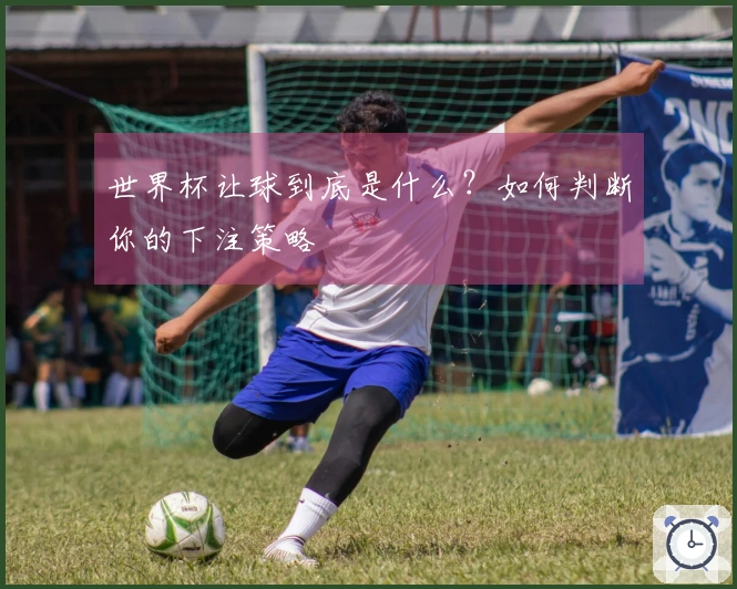 世界杯让球到底是什么？如何判断你的下注策略