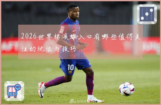 2026世界杯滚球入口有哪些值得关注的玩法与技巧