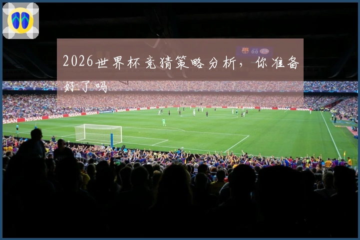 2026世界杯竞猜策略分析，你准备好了吗