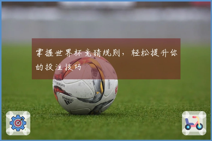 掌握世界杯竞猜规则，轻松提升你的投注技巧