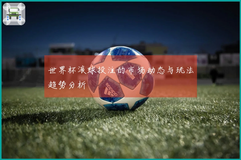 世界杯滚球投注的市场动态与玩法趋势分析