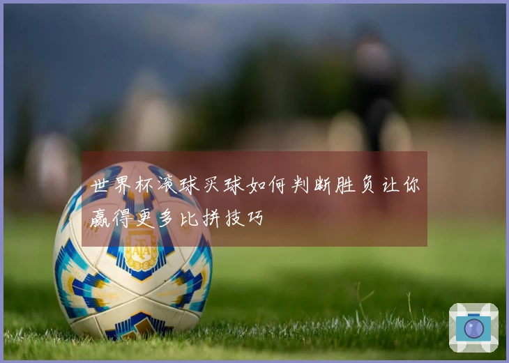 世界杯滚球买球如何判断胜负让你赢得更多比拼技巧