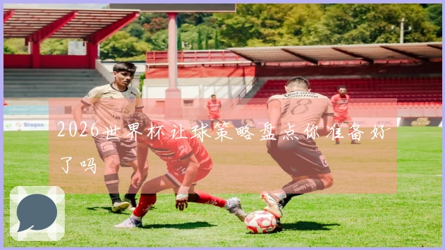 2026世界杯让球策略盘点你准备好了吗