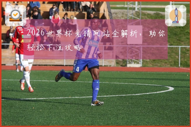 2026世界杯竞猜网站全解析，助你轻松下注攻略