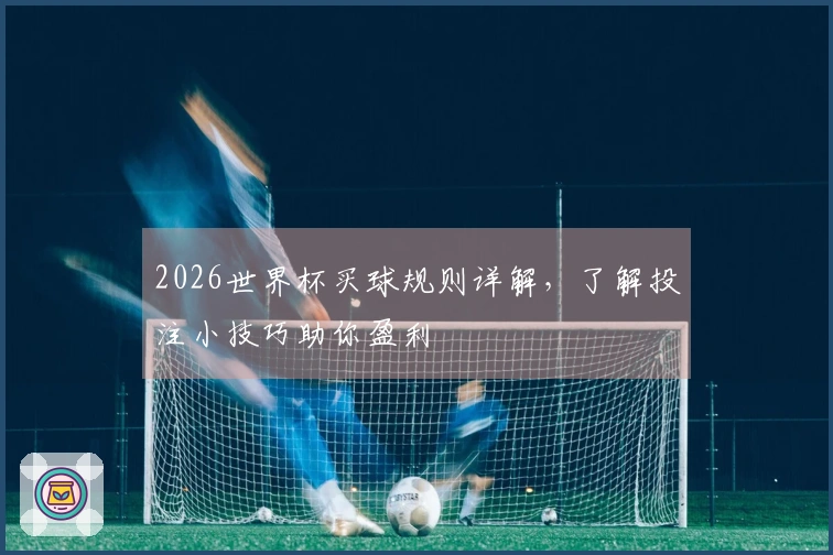 2026世界杯买球规则详解，了解投注小技巧助你盈利