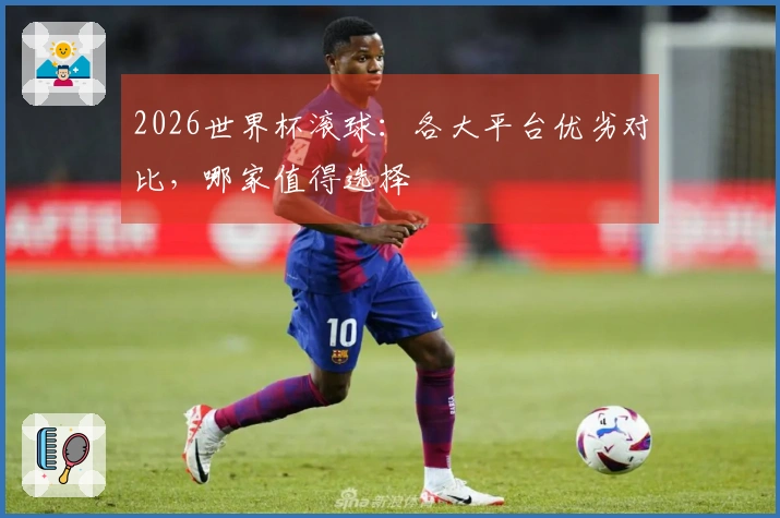 2026世界杯滚球：各大平台优劣对比，哪家值得选择