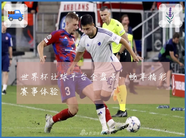 世界杯让球平台全盘点，畅享精彩赛事体验